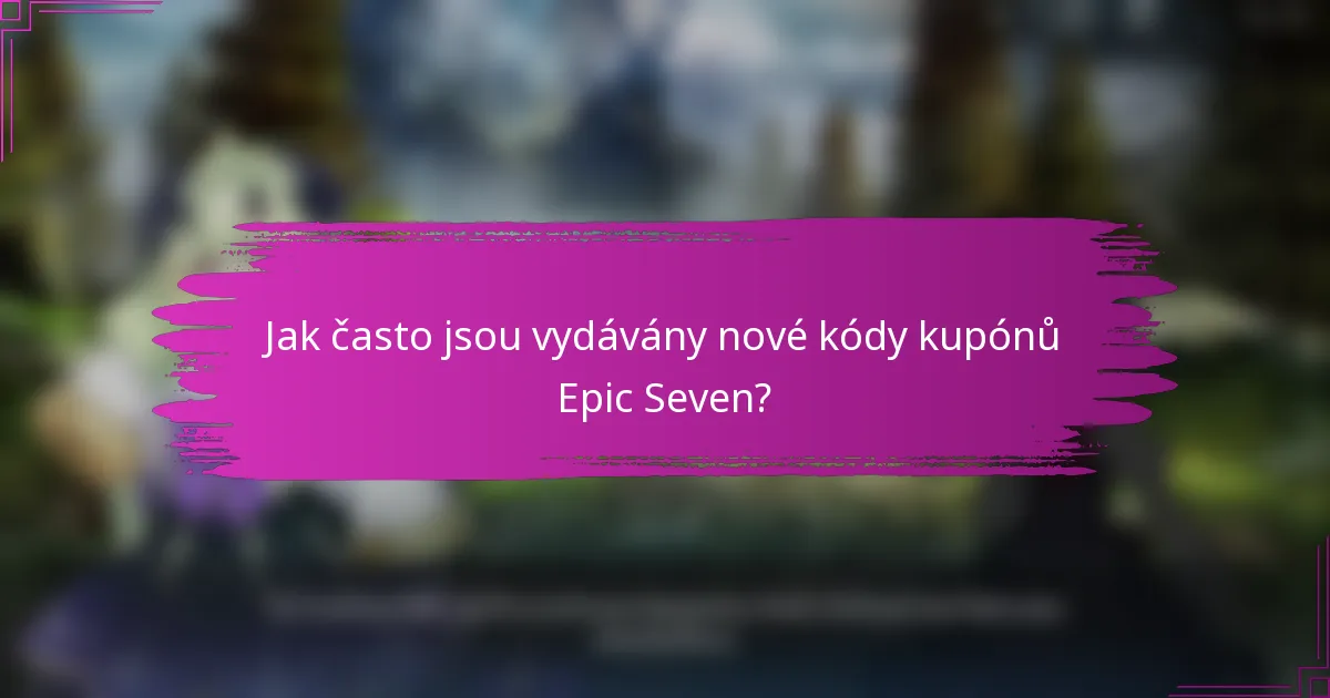 Jak často jsou vydávány nové kódy kupónů Epic Seven?